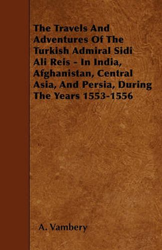 Cover image for The Travels And Adventures Of The Turkish Admiral Sidi Ali Reis - In India, Afghanistan, Central Asia, And Persia, During The Years 1553-1556