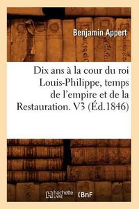 Cover image for Dix ANS A La Cour Du Roi Louis-Philippe, Temps de l'Empire Et de la Restauration. V3 (Ed.1846)