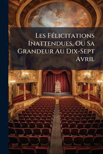 Cover image for Les Flicitations Inattendues, Ou Sa Grandeur Au Dix-Sept Avril: Scne Mle de Couplets