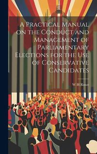 Cover image for A Practical Manual on the Conduct and Management of Parliamentary Elections for the use of Conservative Candidates