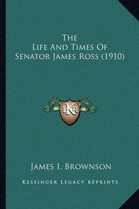 Cover image for The Life and Times of Senator James Ross (1910) the Life and Times of Senator James Ross (1910)