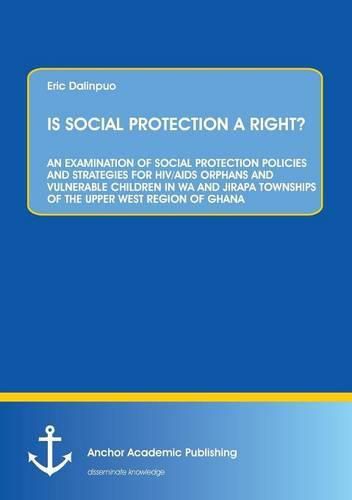 Cover image for Is Social Protection a Right?: An Examination of Social Protection Policies and Strategies for Hiv/AIDS Orphans and Vulnerable Children in Wa and Jirapa Townships of the Upper West Region of Ghana