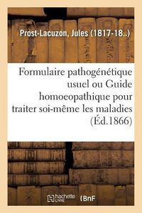 Cover image for Formulaire Pathogenetique Usuel Ou Guide Homoeopathique Pour Traiter Soi-Meme Les Maladies