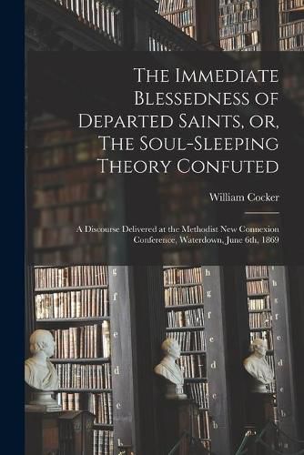 Cover image for The Immediate Blessedness of Departed Saints, or, The Soul-sleeping Theory Confuted [microform]: a Discourse Delivered at the Methodist New Connexion Conference, Waterdown, June 6th, 1869