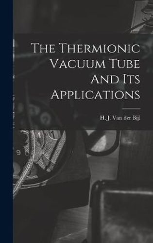 Cover image for The Thermionic Vacuum Tube And Its Applications