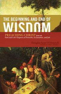 Cover image for The Beginning and End of Wisdom: Preaching Christ from the First and Last Chapters of Proverbs, Ecclesiastes, and Job