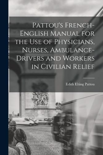 Pattou's French-English Manual for the Use of Physicians, Nurses, Ambulance-Drivers and Workers in Civilian Relief