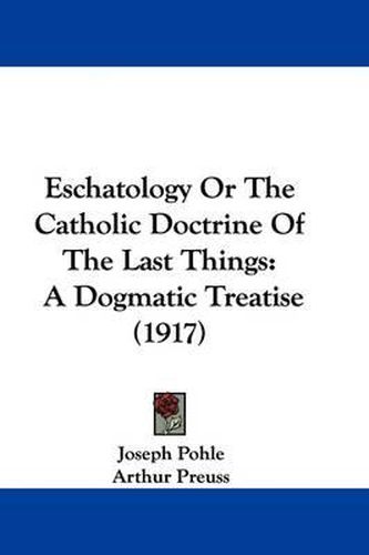 Eschatology or the Catholic Doctrine of the Last Things: A Dogmatic Treatise (1917)