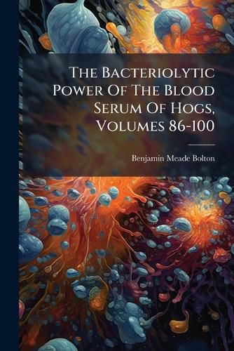 Cover image for The Bacteriolytic Power of the Blood Serum of Hogs, Volumes 86-100