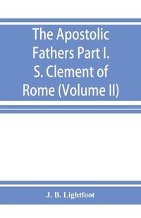 Cover image for The Apostolic Fathers; Part I. S. Clement of Rome (Volume II)