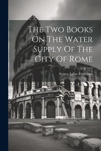 Cover image for The Two Books On The Water Supply Of The City Of Rome