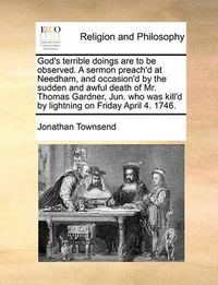 Cover image for God's Terrible Doings Are to Be Observed. a Sermon Preach'd at Needham, and Occasion'd by the Sudden and Awful Death of Mr. Thomas Gardner, Jun. Who Was Kill'd by Lightning on Friday April 4. 1746.