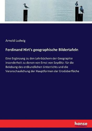 Ferdinand Hirt's geographische Bildertafeln: Eine Erganzung zu den Lehrbuchern der Geographie insonderheit zu denen von Ernst von Seydlitz: fur die Belebung des erdkundlichen Unterrichts und die Veranschaulichung der Hauptformen der Erodoberflache