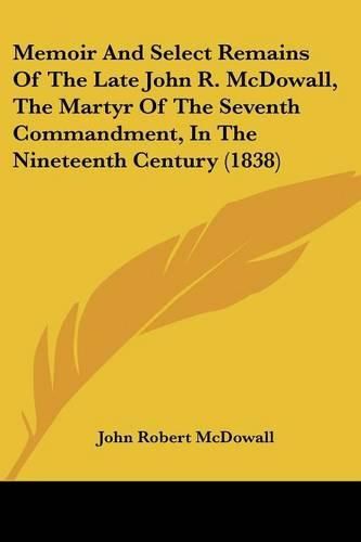 Cover image for Memoir And Select Remains Of The Late John R. McDowall, The Martyr Of The Seventh Commandment, In The Nineteenth Century (1838)
