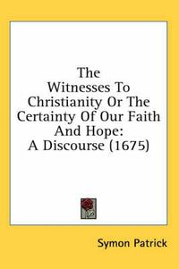 Cover image for The Witnesses to Christianity or the Certainty of Our Faith and Hope: A Discourse (1675)