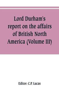 Cover image for Lord Durham's report on the affairs of British North America (Volume III)