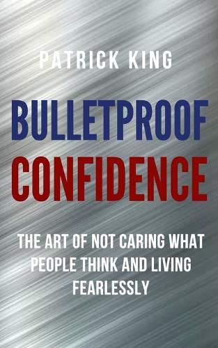 Cover image for Bulletproof Confidence: The Art of Not Caring What People Think and Living Fearlessly