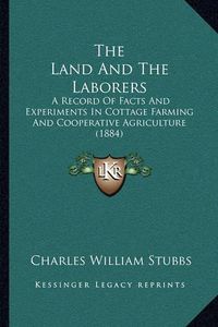 Cover image for The Land and the Laborers: A Record of Facts and Experiments in Cottage Farming and Cooperative Agriculture (1884)