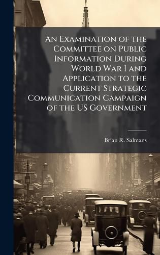 Cover image for An Examination of the Committee on Public Information During World War I and Application to the Current Strategic Communication Campaign of the US Government