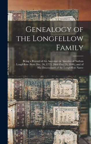 Cover image for Genealogy of the Longfellow Family: Being a Record of the Ancestors in America of Nathan Longfellow (born Dec. 26, 1773, Died Oct. 26, 1840, ) and of His Descendants of the Longfellow Name