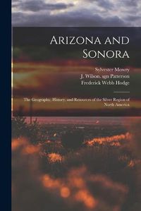 Cover image for Arizona and Sonora: the Geography, History, and Resources of the Silver Region of North America