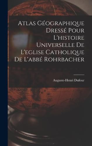 Cover image for Atlas Geographique Dresse Pour L'histoire Universelle De L'eglise Catholique De L'abbe Rohrbacher