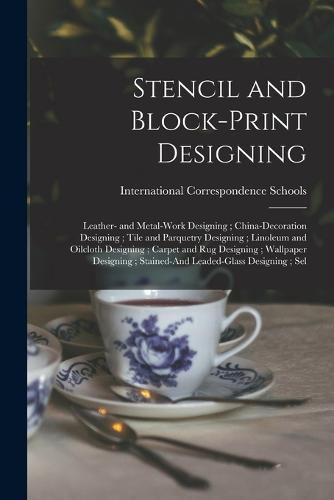 Cover image for Stencil and Block-Print Designing; Leather- and Metal-Work Designing; China-Decoration Designing; Tile and Parquetry Designing; Linoleum and Oilcloth Designing; Carpet and Rug Designing; Wallpaper Designing; Stained-And Leaded-Glass Designing; Sel