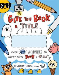 Cover image for Give This Book a Title: Over 100 Activities to Kick-Start Your Creativity