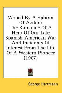 Cover image for Wooed by a Sphinx of Aztlan: The Romance of a Hero of Our Late Spanish-American War and Incidents of Interest from the Life of a Western Pioneer (1907)