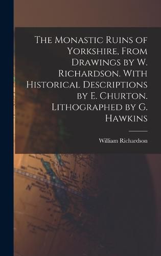 The Monastic Ruins of Yorkshire, From Drawings by W. Richardson. With Historical Descriptions by E. Churton. Lithographed by G. Hawkins