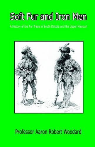 Cover image for Soft Fur and Iron Men - A History of the Fur Trade in South Dakota and the Upper Missouri