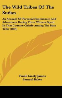 Cover image for The Wild Tribes of the Sudan: An Account of Personal Experiences and Adventures During Three Winters Spent in That Country Chiefly Among the Base Tribe (1884)