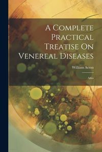 Cover image for A Complete Practical Treatise On Venereal Diseases