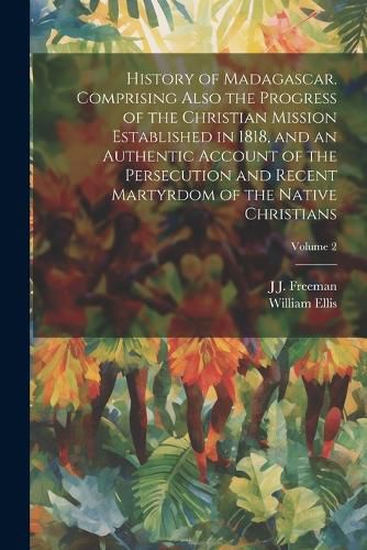 Cover image for History of Madagascar. Comprising Also the Progress of the Christian Mission Established in 1818, and an Authentic Account of the Persecution and Recent Martyrdom of the Native Christians; Volume 2