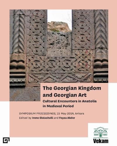 Cover image for The Georgian Kingdom and Georgian Art - Cultural Encounters in Anatolia in Medieval Period, Symposium Proceedings, 15 May 2014, Ankara