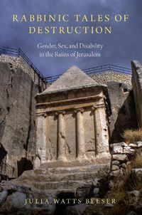 Cover image for Rabbinic Tales of Destruction: Gender, Sex, and Disability in the Ruins of Jerusalem