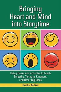 Cover image for Bringing Heart and Mind into Storytime: Using Books and Activities to Teach Empathy, Tenacity, Kindness, and Other Big Ideas