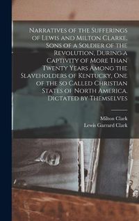 Cover image for Narratives of the Sufferings of Lewis and Milton Clarke, Sons of a Soldier of the Revolution, During a Captivity of More Than Twenty Years Among the Slaveholders of Kentucky, one of the so Called Christian States of North America. Dictated by Themselves