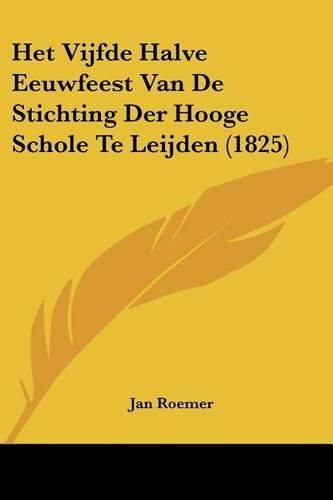 Cover image for Het Vijfde Halve Eeuwfeest Van de Stichting Der Hooge Schole Te Leijden (1825)