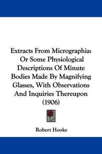 Cover image for Extracts from Micrographia: Or Some Physiological Descriptions of Minute Bodies Made by Magnifying Glasses, with Observations and Inquiries Thereupon (1906)