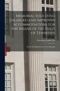 Cover image for Memorial Soliciting Enlarged and Improved Accommodations for the Insane of the State of Tennessee: by the Establishment of a New Hospital