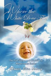 Cover image for Where the White Dove Flies: The True Story of the Homicide of Whyatt James Sander