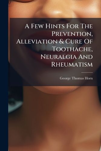 Cover image for A Few Hints For The Prevention, Alleviation & Cure Of Toothache, Neuralgia And Rheumatism