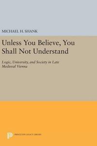 Cover image for Unless You Believe, You Shall Not Understand: Logic, University, and Society in Late Medieval Vienna