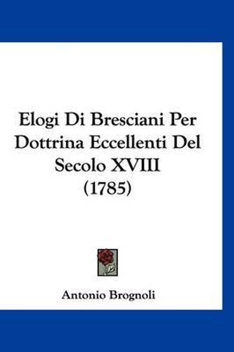 Cover image for Elogi Di Bresciani Per Dottrina Eccellenti del Secolo XVIII (1785)