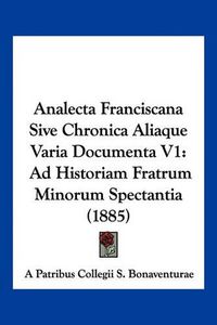 Cover image for Analecta Franciscana Sive Chronica Aliaque Varia Documenta V1: Ad Historiam Fratrum Minorum Spectantia (1885)