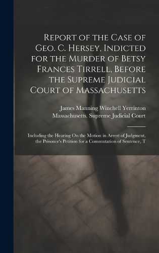 Report of the Case of Geo. C. Hersey, Indicted for the Murder of Betsy Frances Tirrell, Before the Supreme Judicial Court of Massachusetts