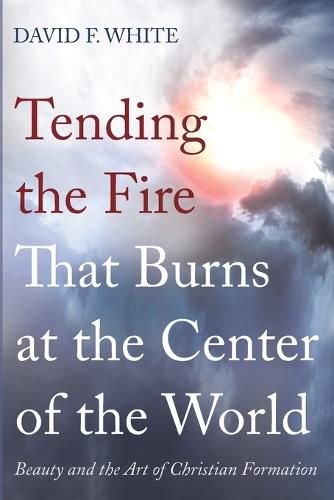 Cover image for Tending the Fire That Burns at the Center of the World: Beauty and the Art of Christian Formation