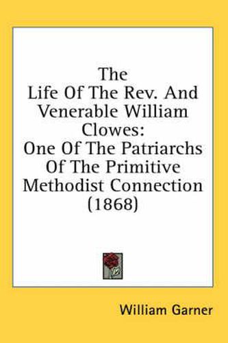 Cover image for The Life of the REV. and Venerable William Clowes: One of the Patriarchs of the Primitive Methodist Connection (1868)