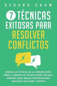 Cover image for 7 tecnicas exitosas para resolver conflictos: Domina las tecnicas de la comunicacion verbal y asertiva en tus relaciones sociales. Aprende como mediar conversaciones cruciales con calma y respeto